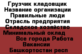 Грузчик-кладовщик › Название организации ­ Правильные люди › Отрасль предприятия ­ Складское хозяйство › Минимальный оклад ­ 26 000 - Все города Работа » Вакансии   . Башкортостан респ.,Баймакский р-н